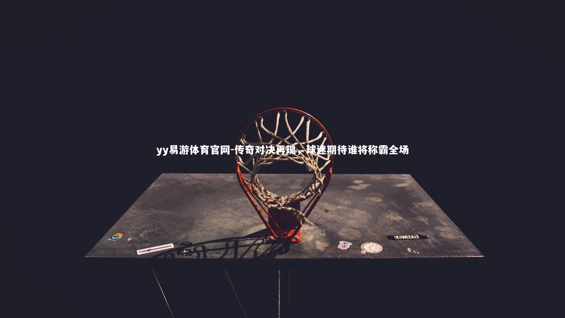 yy易游体育官网-传奇对决再现，球迷期待谁将称霸全场