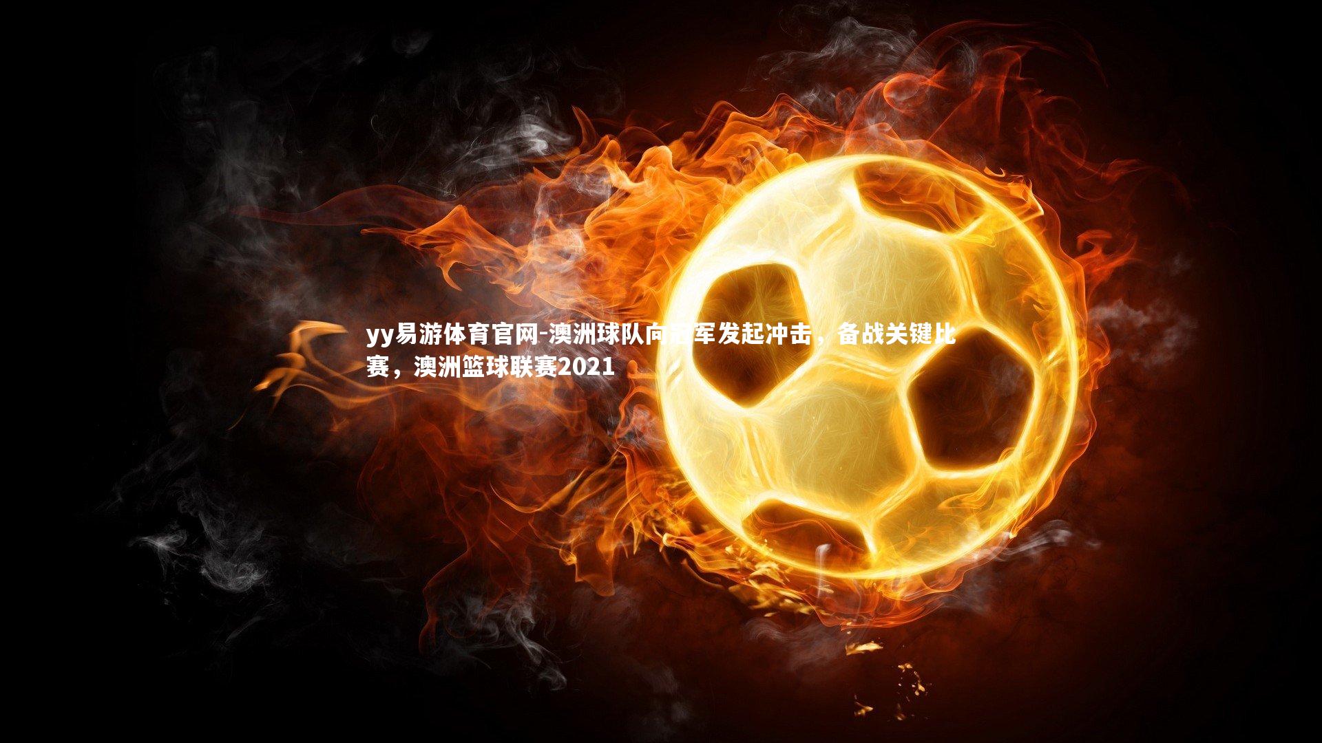 yy易游体育官网-澳洲球队向冠军发起冲击，备战关键比赛，澳洲篮球联赛2021