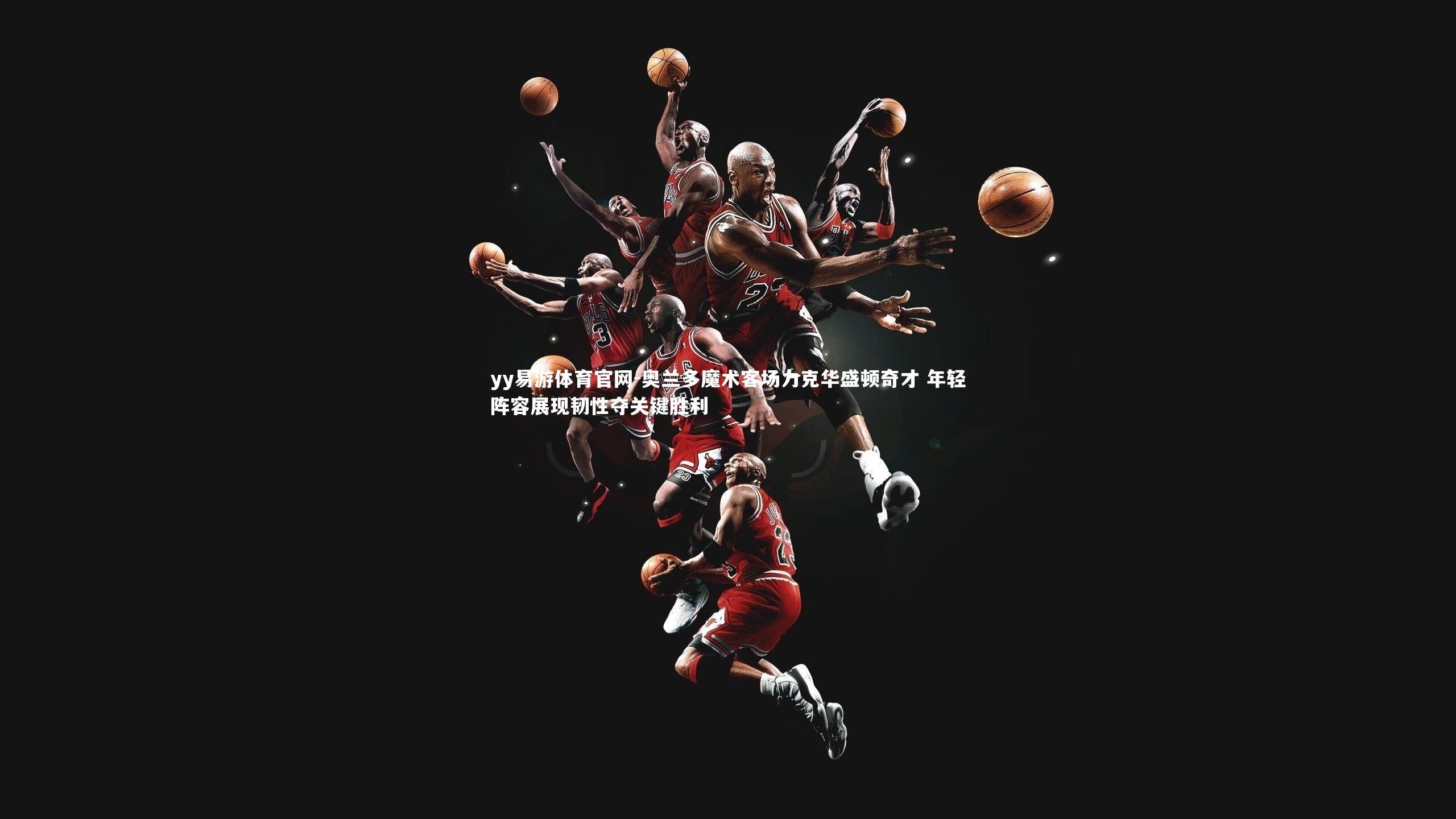 奥兰多魔术客场力克华盛顿奇才 年轻阵容展现韧性夺关键胜利