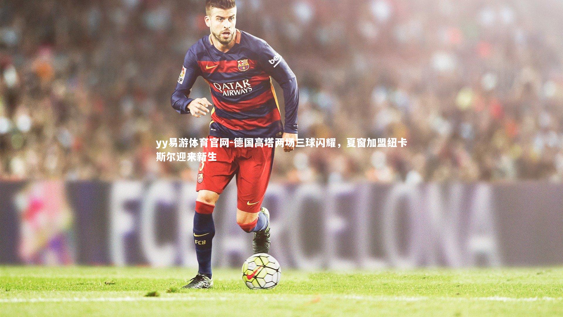 德国高塔两场三球闪耀,夏窗加盟纽卡斯尔迎来新生