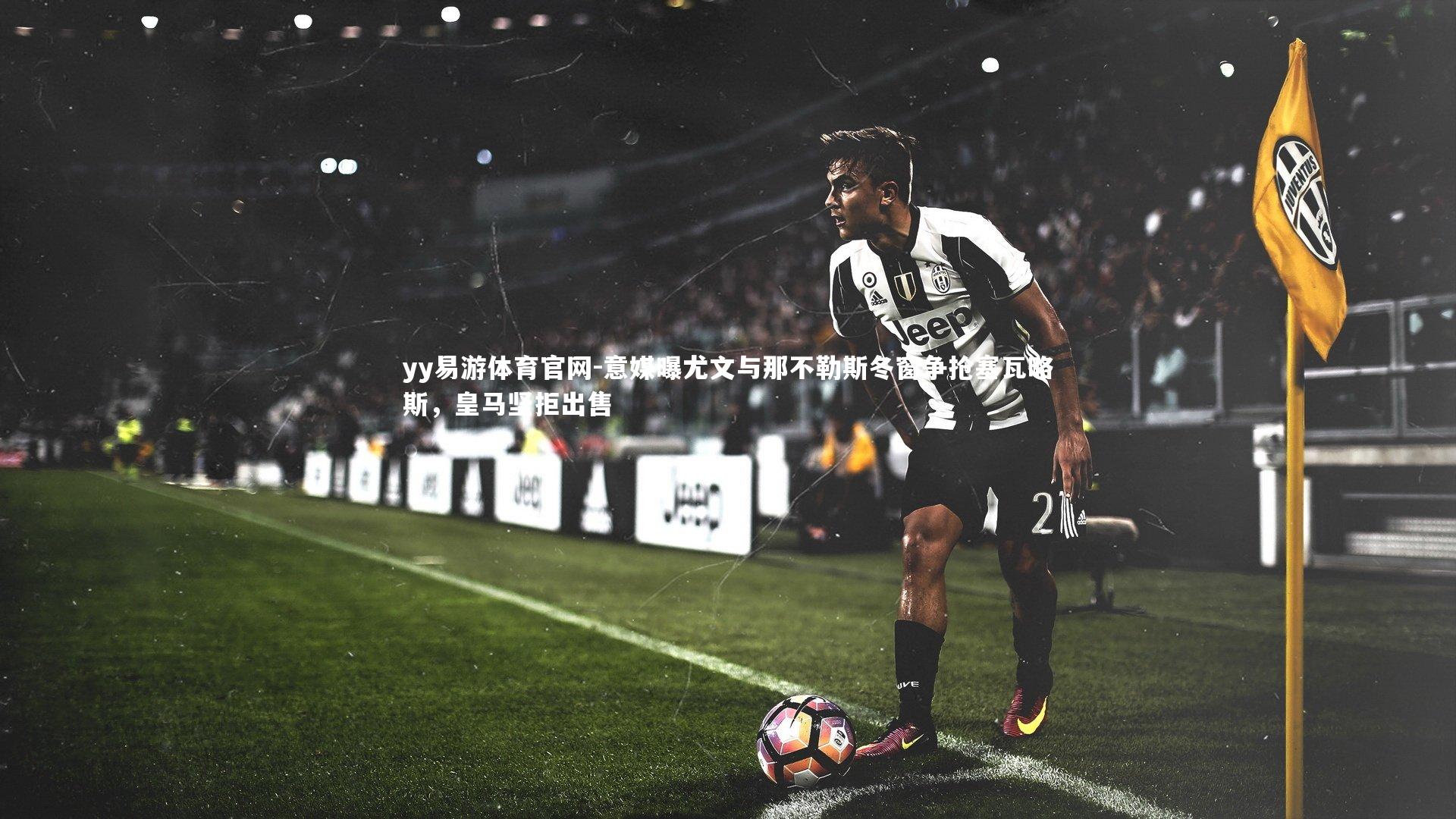 意媒曝尤文与那不勒斯冬窗争抢塞瓦略斯,皇马坚拒出售