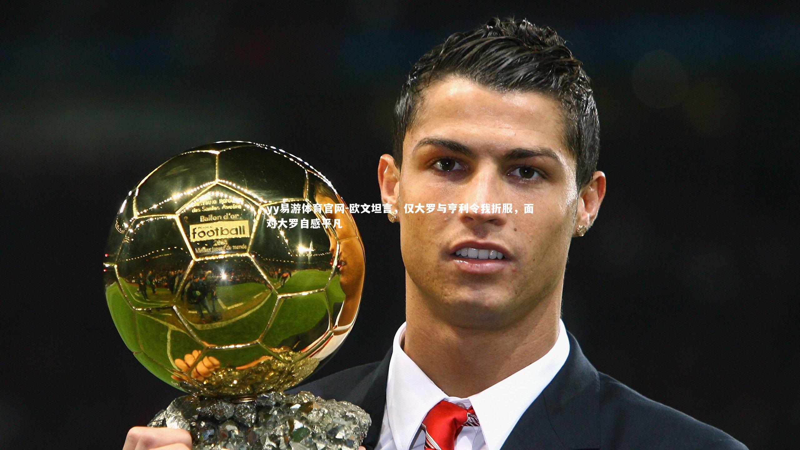 欧文坦言,仅大罗与亨利令我折服,面对大罗自感平凡